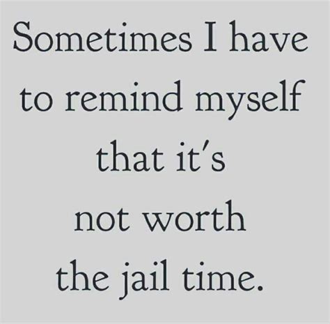 Sometimes I Have To Remind Myself That Its Not Worth The Jail Time At
