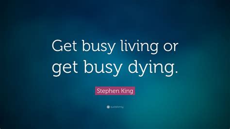 You have to know when it's time to take it easy. Stephen King Quote: "Get busy living or get busy dying." (24 wallpapers) - Quotefancy