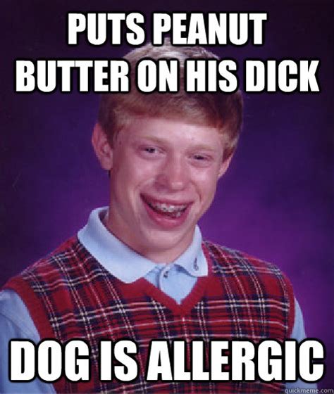 Puts Peanut Butter On His Dick Dog Is Allergic Bad Luck Brian Quickmeme