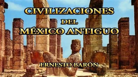 Civilizaciones Del Mexico Antiguo De Ernesto Barón Youtube