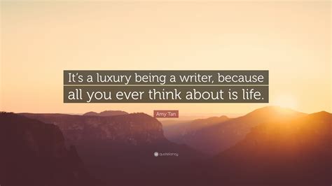 Amy Tan Quote Its A Luxury Being A Writer Because All You Ever