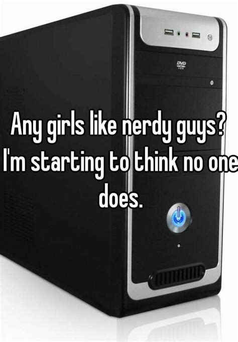 Any Girls Like Nerdy Guys I M Starting To Think No One Does