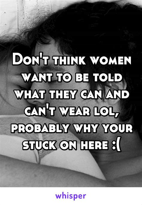 don t think women want to be told what they can and can t wear lol probably why your stuck on