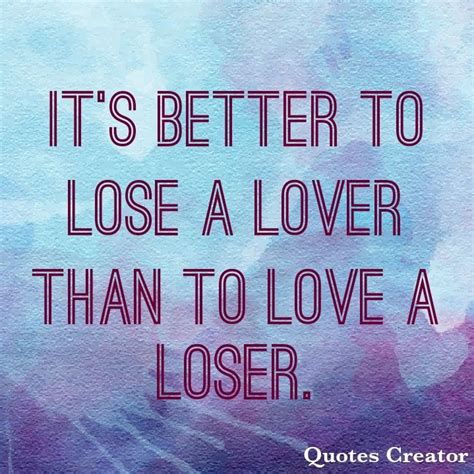 Its Better To Lose A Lover Than To Love A Loser Loser Quotes Sassy
