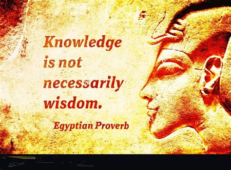 Knowledge Is Not Necessarily Wisdom Egyptian Proverb Egyptian Quote