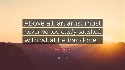 Henri Matisse Quote Above All An Artist Must Never Be Too Easily
