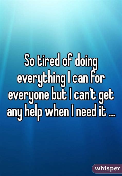 so tired of doing everything i can for everyone but i can t get any help when i need it