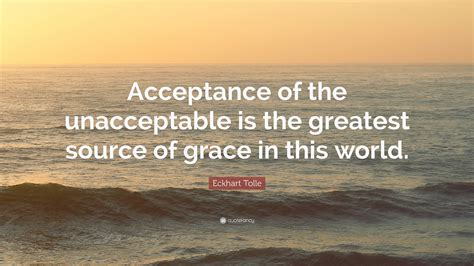 Eckhart Tolle Quote Acceptance Of The Unacceptable Is The Greatest