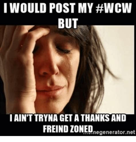 I Would Post My Wcw But I Aint Tryna Get A Thanks And Friend Zoned