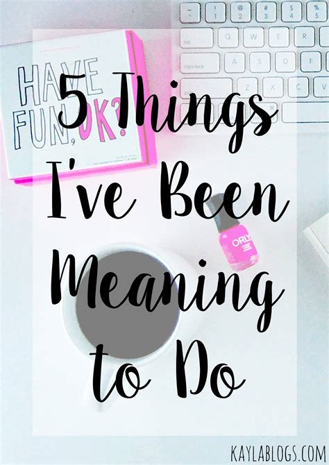 5 Things Ive Been Meaning To Do Kayla Blogs