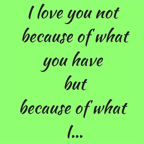 I Love You Not Because Of What You Have But Because Of What I