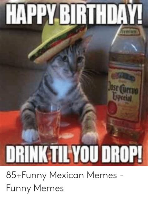 Happy Birthday Drink Til You Drop 85funny Mexican Memes