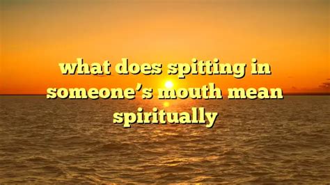 What Does Spitting In Someones Mouth Mean Spiritually Spirituality