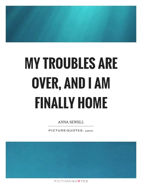 My Troubles Are Over And I Am Finally Home Picture Quotes