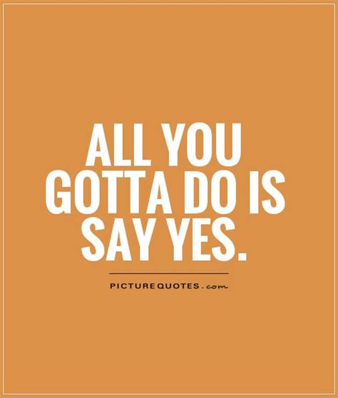 All You Gotta Do Is Say Yes Picture Quotes