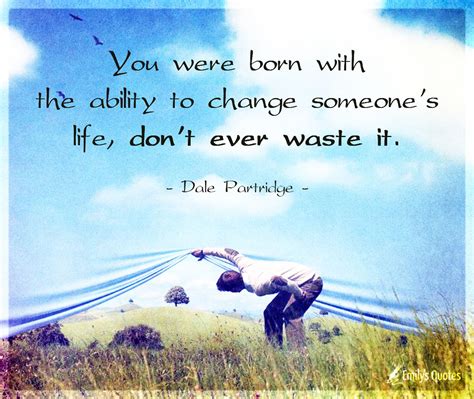 You Were Born With The Ability To Change Someones Life Dont Ever