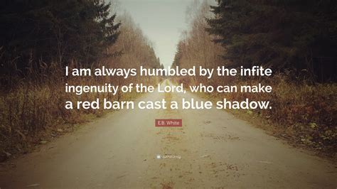 We did not find results for: E.B. White Quote: "I am always humbled by the infite ingenuity of the Lord, who can make a red ...