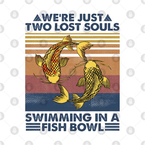 We're just two lost souls swimming in a fish bowl - Wish You Were Here