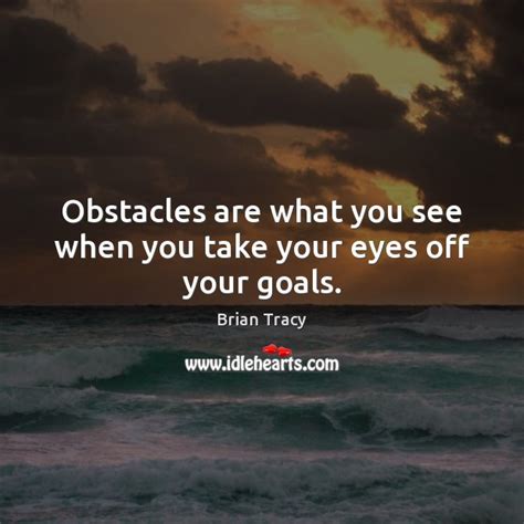 Obstacles Are What You See When You Take Your Eyes Off Your Goals