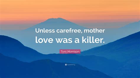 Go through these quotes and thoughts by the acclaimed writer which tends to hold a very deep meaning. Toni Morrison Quote: "Unless carefree, mother love was a killer." (7 wallpapers) - Quotefancy