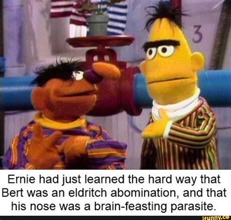 Ernie Had Just Learned The Hard Way That Bert Was An Eldritch Abomination And That His Nose Was
