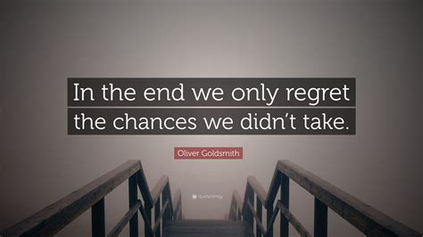 Oliver Goldsmith Quote In The End We Only Regret The Chances We Didn