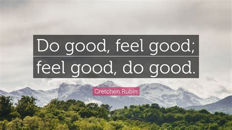 Gretchen Rubin Quote “do Good Feel Good Feel Good Do Good”