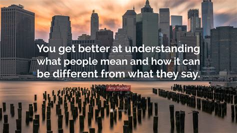 Amy Poehler Quote “you Get Better At Understanding What People Mean And How It Can Be Different