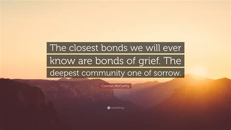 Cormac McCarthy Quote: “The closest bonds we will ever know are bonds