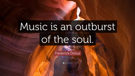 Frederick Delius Quote “music Is An Outburst Of The Soul”