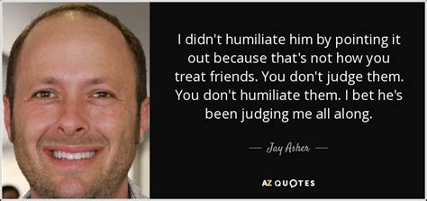 jay asher quote i didn t humiliate him by pointing it out because that s