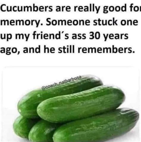 Cucumbers Are Really Good For Memory Someone Stuck One Up My Friends