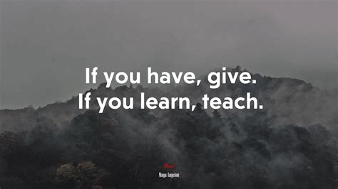 612940 If You Have Give If You Learn Teach Maya Angelou Quote