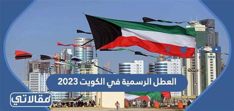 العطل الرسمية في الكويت 2023 كاملة موقع مقالاتي