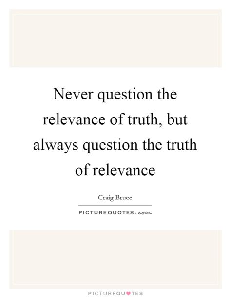 Never Question The Relevance Of Truth But Always Question The