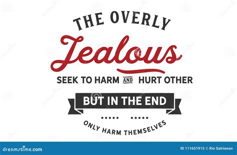 The Overly Jealous Seek To Harm And Hurt Other But In The End Only