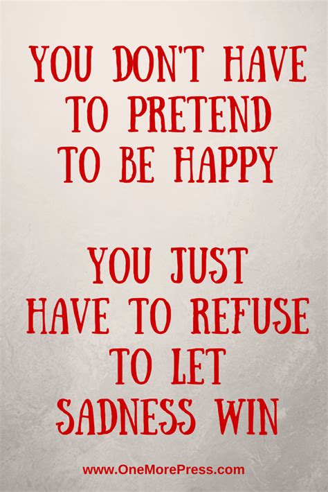 You Dont Have To Pretend To Be Happy You Just Have To Refuse To