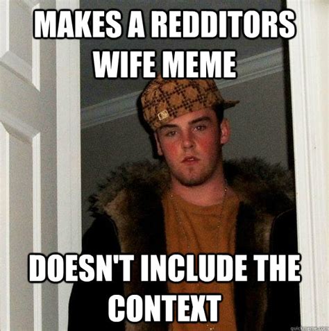 Makes A Redditors Wife Meme Doesnt Include The Context Scumbag Steve Quickmeme