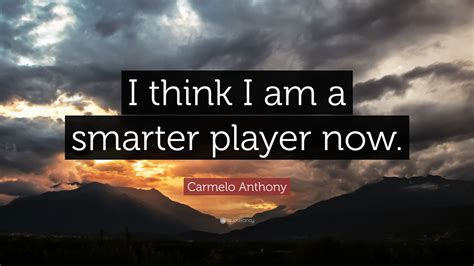 Carmelo Anthony Quote I Think I Am A Smarter Player Now