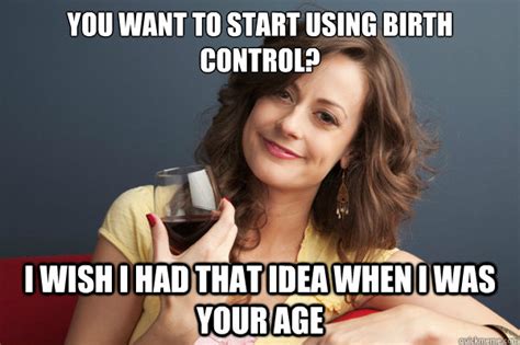You Want To Start Using Birth Control I Wish I Had That Idea When I Was Your Age Forever
