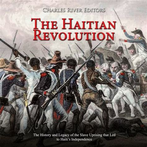 The Haitian Revolution The History And Legacy Of The Slave Uprising