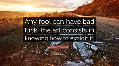 I had bad luck this year, first losing my job and then being divorced by my wife. Frank Wedekind Quote: "Any fool can have bad luck; the art ...