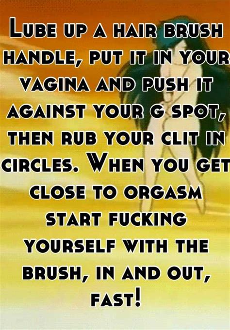 lube up a hair brush handle put it in your vagina and push it against your g spot then rub