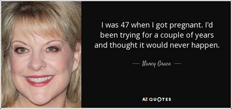 Nancy Grace Quote I Was 47 When I Got Pregnant I D Been Trying
