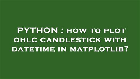 PYTHON How To Plot Ohlc Candlestick With Datetime In Matplotlib