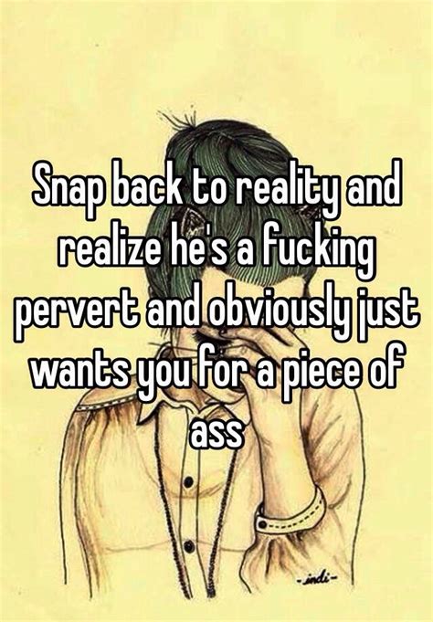 Snap Back To Reality And Realize He S A Fucking Pervert And Obviously Just Wants You For A Piece
