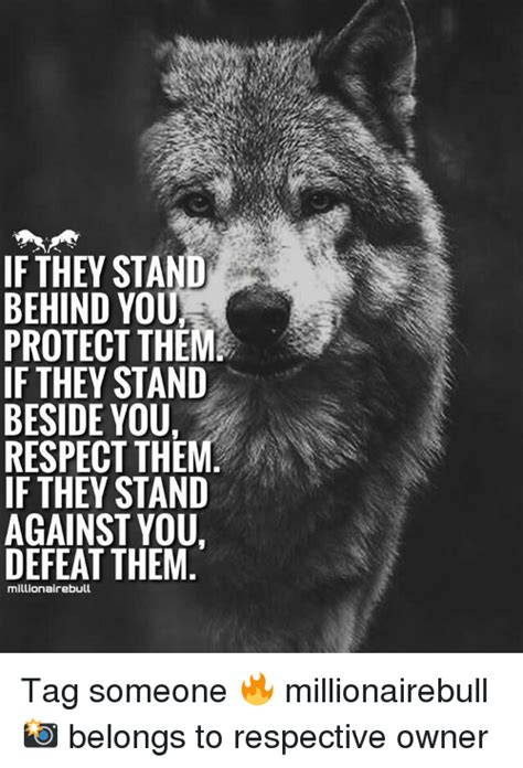 Don't say anything you can't stand behind fully. If THEY STAND BEHIND YOU PROTECT THEM IF THEY STAND BESIDE YOU RESPECT THEM IF THEY STAND ...