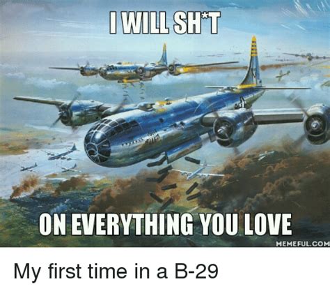 IWILL SHTT ON EVERYTHING YOU LOVE MEMEFUL COM My First Time in a B-29 | Love Meme on ME.ME