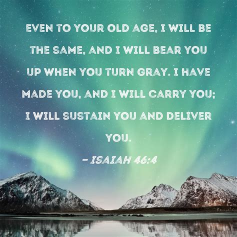Isaiah 46:4 Even to your old age, I will be the same, and I will bear ...