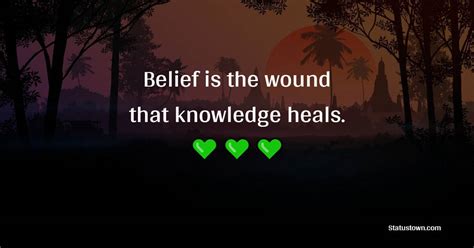 Belief Is The Wound That Knowledge Heals Believe Quotes